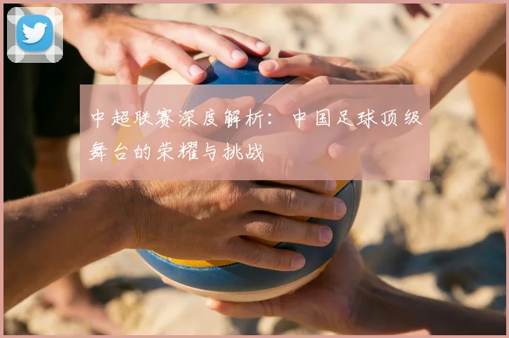 中超联赛深度解析:中国足球顶级舞台的荣耀与挑战