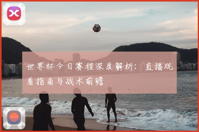 世界杯今日赛程深度解析:直播观看指南与战术前瞻