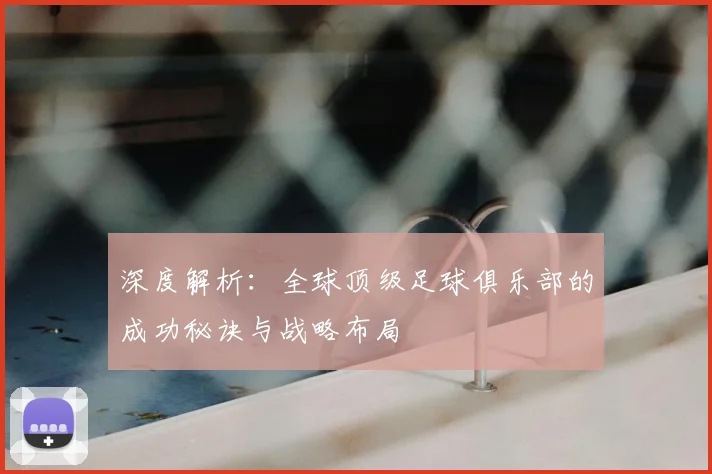 深度解析:全球顶级足球俱乐部的成功秘诀与战略布局