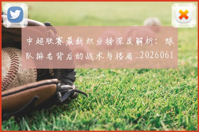 中超联赛最新积分榜深度解析：球队排名背后的战术与格局_20260611141625