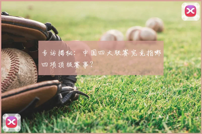 专访揭秘：中国四大联赛究竟指哪四项顶级赛事？