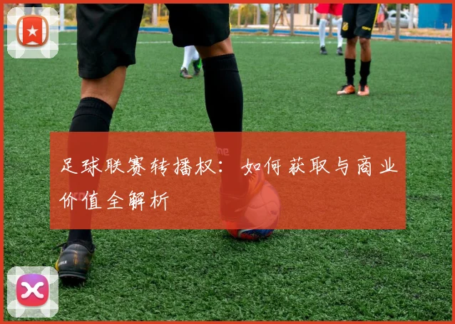 足球联赛转播权：如何获取与商业价值全解析