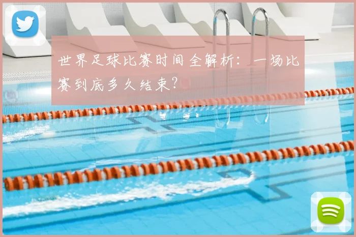 世界足球比赛时间全解析：一场比赛到底多久结束？
