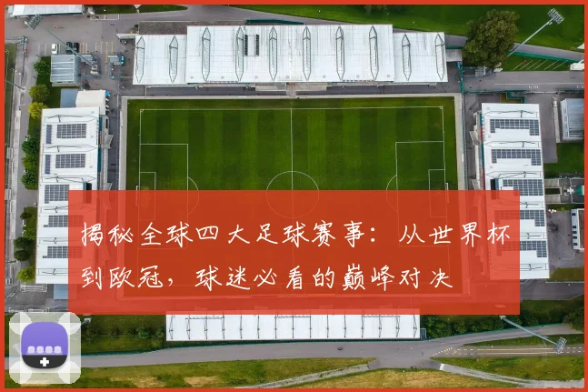 揭秘全球四大足球赛事：从世界杯到欧冠，球迷必看的巅峰对决