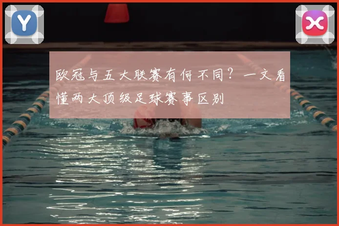 欧冠与五大联赛有何不同？一文看懂两大顶级足球赛事区别