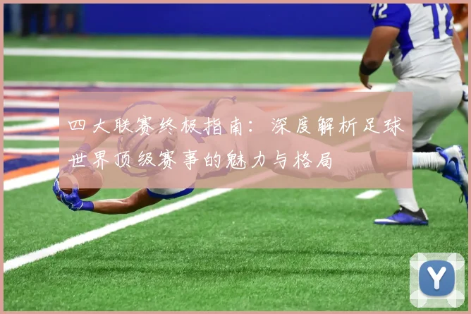 四大联赛终极指南:深度解析足球世界顶级赛事的魅力与格局