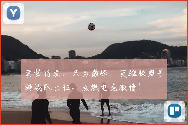 蓄势待发，只为巅峰，英雄联盟手游战队出征，点燃电竞激情！
