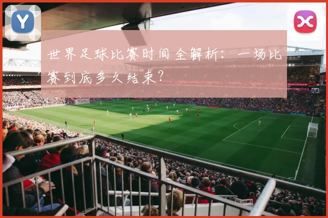 世界足球比赛时间全解析：一场比赛到底多久结束？