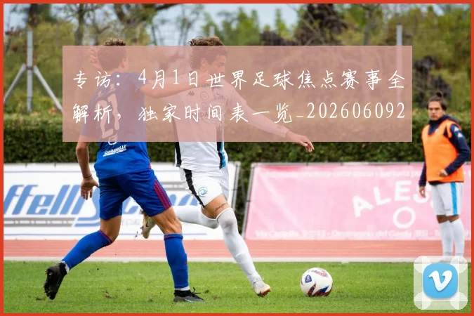 专访:4月1日世界足球焦点赛事全解析,独家时间表一览_20260609201233