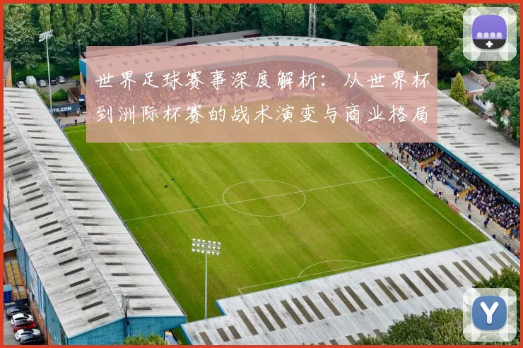 世界足球赛事深度解析：从世界杯到洲际杯赛的战术演变与商业格局