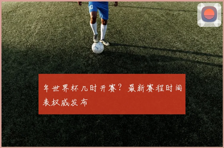 年世界杯几时开赛?最新赛程时间表权威发布