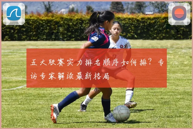 五大联赛实力排名顺序如何排?专访专家解读最新格局