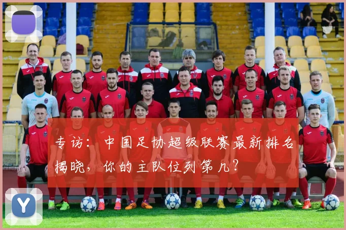 专访：中国足协超级联赛最新排名揭晓，你的主队位列第几？