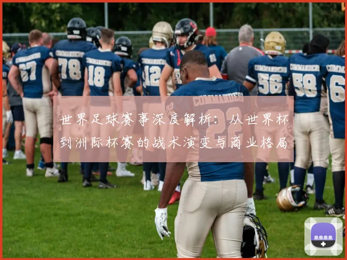 世界足球赛事深度解析：从世界杯到洲际杯赛的战术演变与商业格局