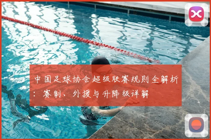 中国足球协会超级联赛规则全解析：赛制、外援与升降级详解