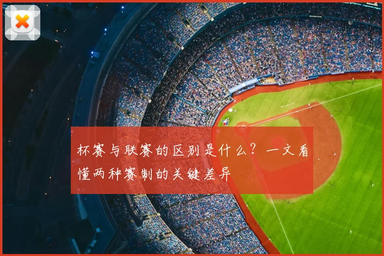 杯赛与联赛的区别是什么？一文看懂两种赛制的关键差异