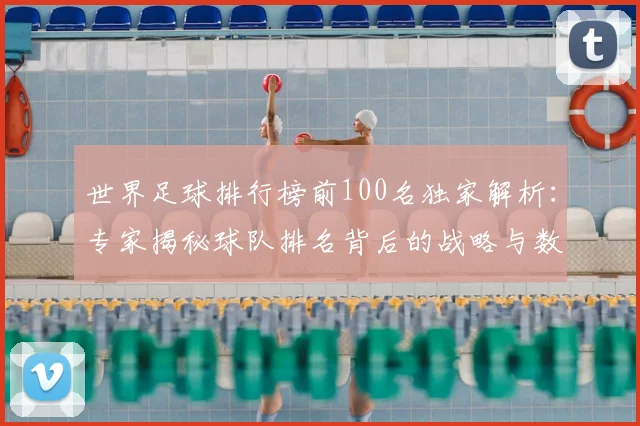世界足球排行榜前100名独家解析：专家揭秘球队排名背后的战略与数据