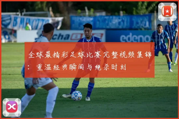 全球最精彩足球比赛完整视频集锦：重温经典瞬间与绝杀时刻