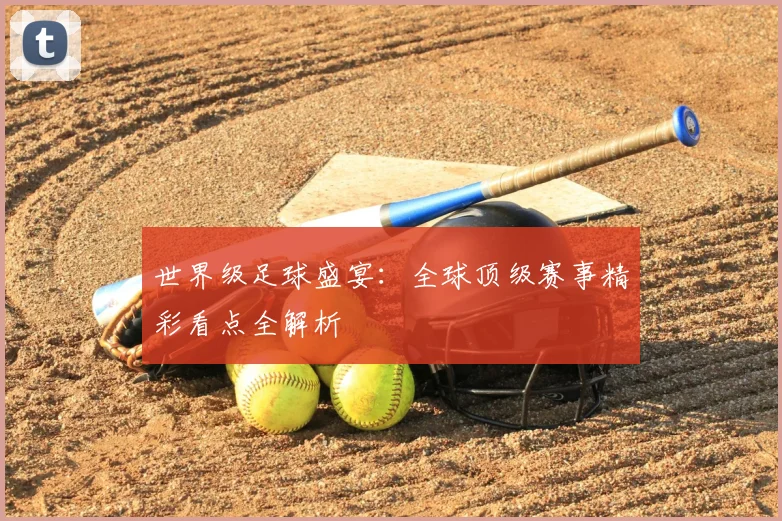 世界级足球盛宴:全球顶级赛事精彩看点全解析