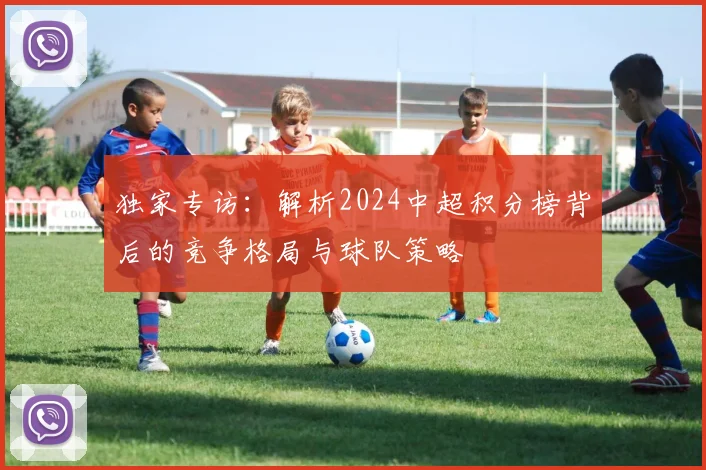 独家专访:解析2024中超积分榜背后的竞争格局与球队策略