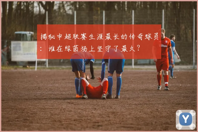 揭秘中超联赛生涯最长的传奇球员:谁在绿茵场上坚守了最久?