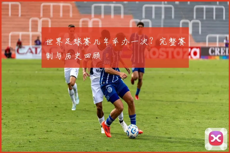 世界足球赛几年举办一次？完整赛制与历史回顾