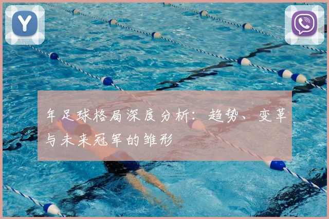 年足球格局深度分析:趋势、变革与未来冠军的雏形