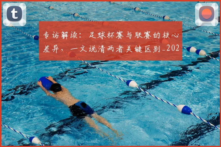专访解读：足球杯赛与联赛的核心差异，一文说清两者关键区别_20260609201230