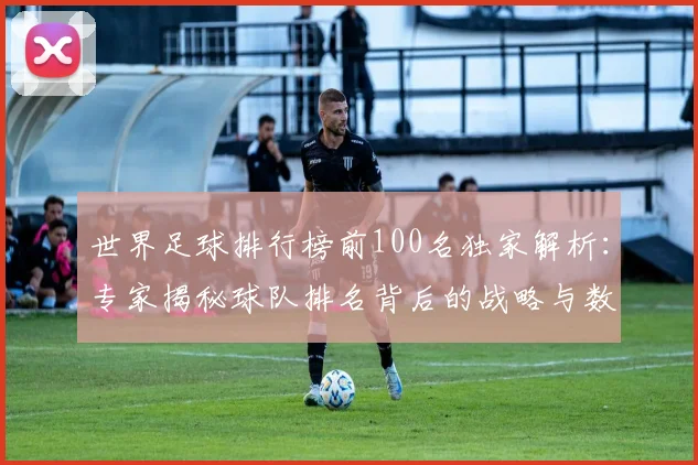 世界足球排行榜前100名独家解析：专家揭秘球队排名背后的战略与数据
