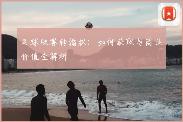 足球联赛转播权：如何获取与商业价值全解析