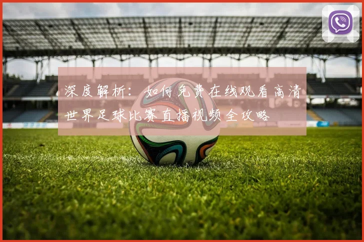 深度解析：如何免费在线观看高清世界足球比赛直播视频全攻略