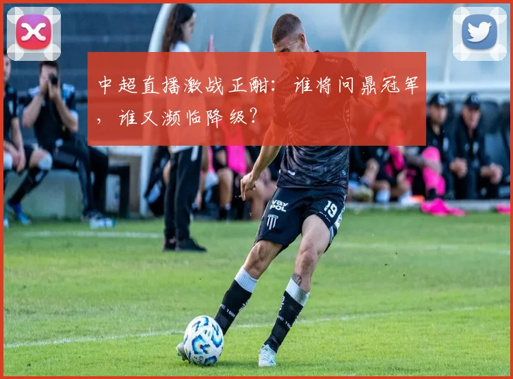 中超直播激战正酣:谁将问鼎冠军,谁又濒临降级?
