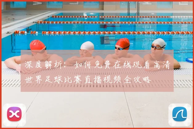 深度解析：如何免费在线观看高清世界足球比赛直播视频全攻略