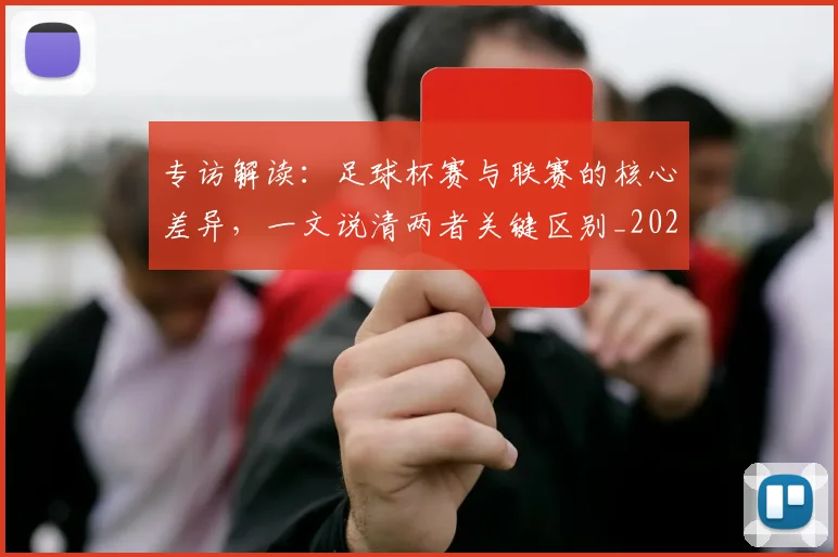 专访解读：足球杯赛与联赛的核心差异，一文说清两者关键区别_20260609201230