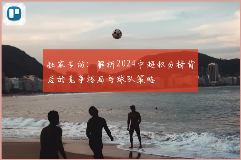 独家专访:解析2024中超积分榜背后的竞争格局与球队策略