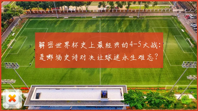 解密世界杯史上最经典的4-5大战:是哪场史诗对决让球迷永生难忘?