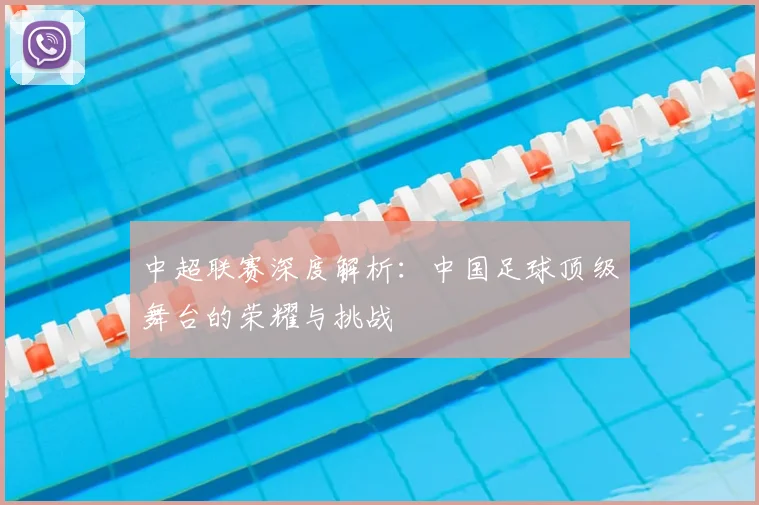 中超联赛深度解析:中国足球顶级舞台的荣耀与挑战