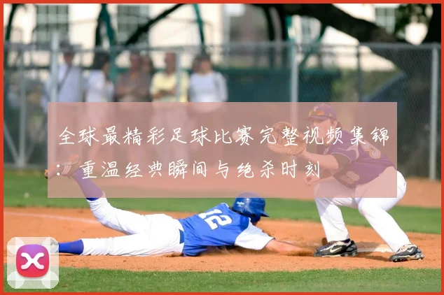全球最精彩足球比赛完整视频集锦：重温经典瞬间与绝杀时刻